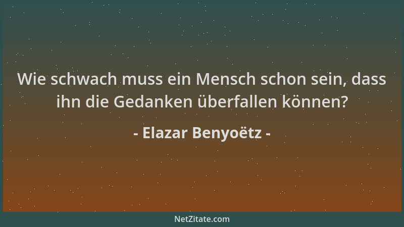 Elazar Benyoëtz - Wie schwach muss ein Mensch schon sein, dass ihn die Gedanken überfallen können?...