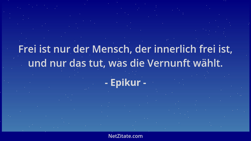 Epikur - Frei ist nur der Mensch, der innerlich frei ist, und nur das tut, was die Vernunft wählt....