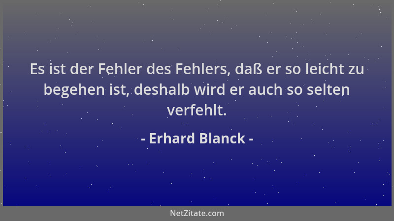 Erhard Blanck - Es ist der Fehler des Fehlers, daß er so leicht zu begehen ist, deshalb wird er auch so selten verfehlt....
