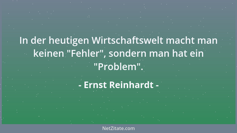 Ernst Reinhardt - In der heutigen Wirtschaftswelt macht man keinen  "Fehler ", sondern man hat ein  "Problem "....