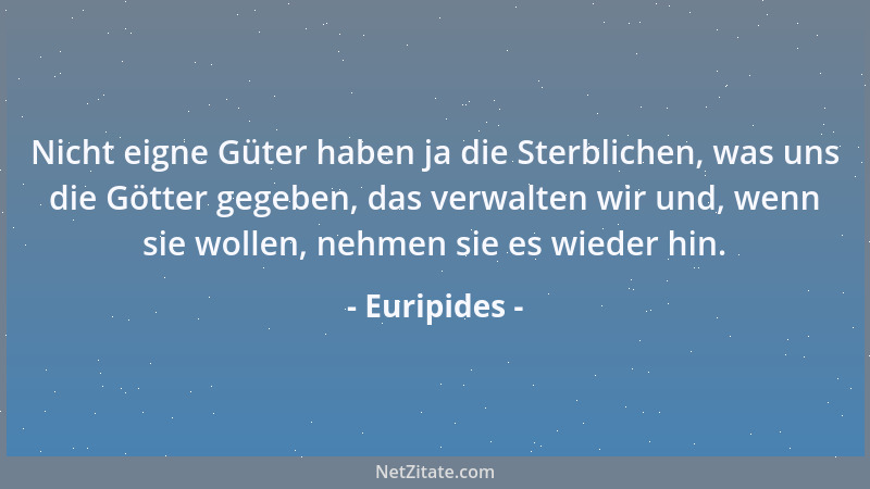 Euripides - Nicht eigne Güter haben ja die Sterblichen, was uns die Götter gegeben, das verwalten wir und, wenn sie wollen,...