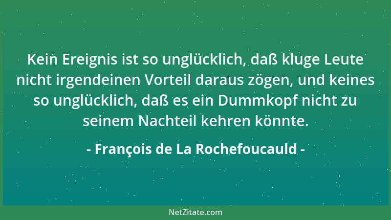 François de La Rochefoucauld - Kein Ereignis ist so unglücklich, daß kluge Leute nicht irgendeinen Vorteil daraus zögen, un...