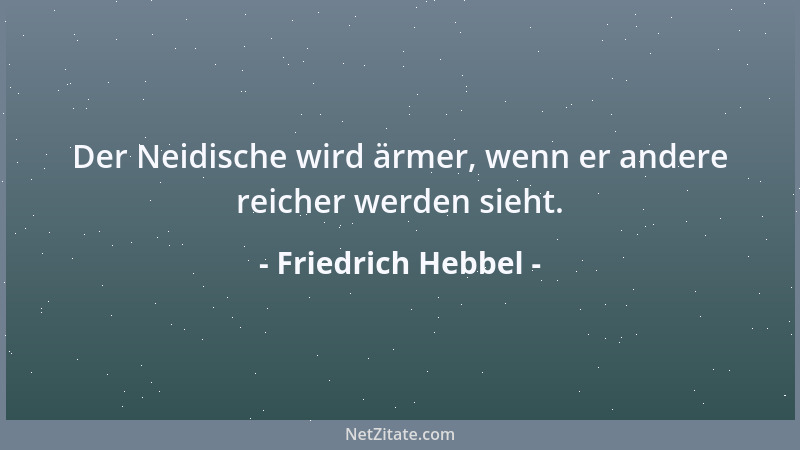 Friedrich Hebbel - Der Neidische wird ärmer, wenn er andere reicher werden sieht....