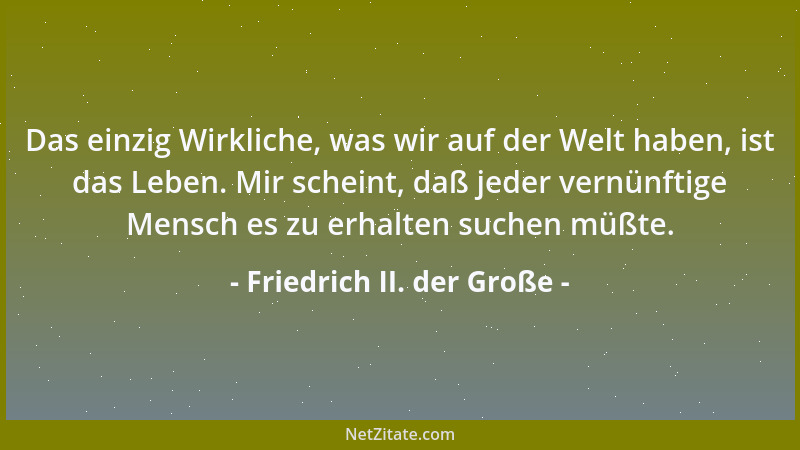 Friedrich II. der Große - Das einzig Wirkliche, was wir auf der Welt haben, ist das Leben. Mir scheint, daß jeder vernünfti...