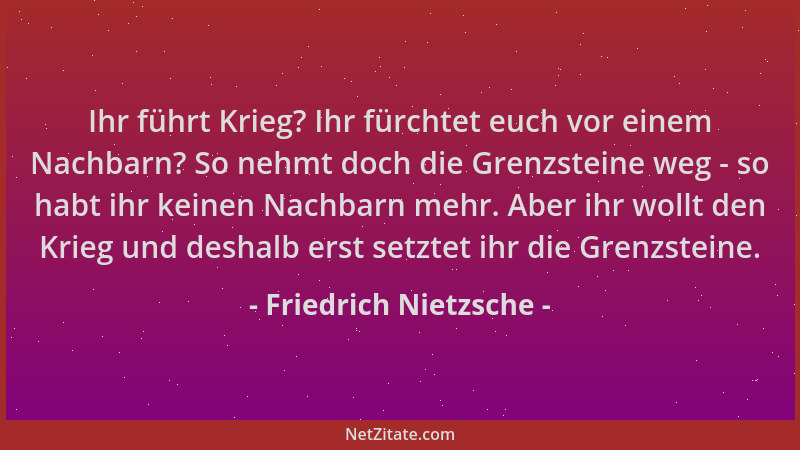 Friedrich Nietzsche - Ihr führt Krieg? Ihr fürchtet euch vor einem Nachbarn? So nehmt doch die Grenzsteine weg - so habt ih...