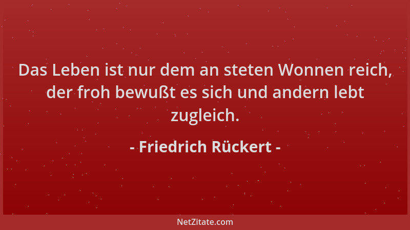 Friedrich Rückert - Das Leben ist nur dem an steten Wonnen reich, der froh bewußt es sich und andern lebt zugleich....