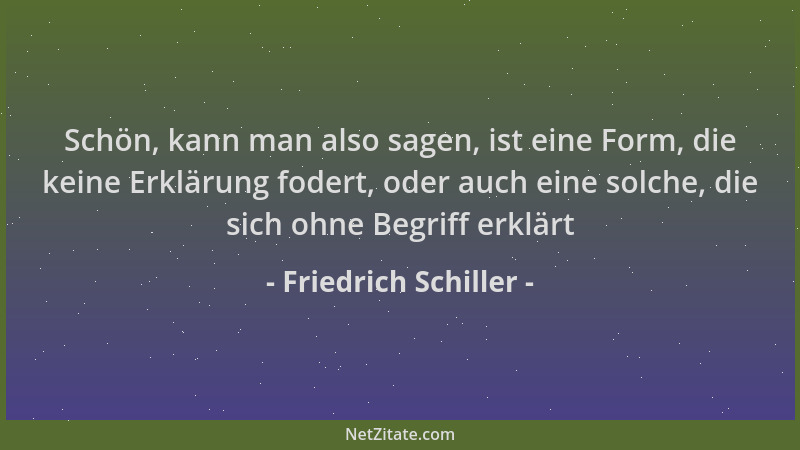 Friedrich Schiller - Schön, kann man also sagen, ist eine Form, die keine Erklärung fodert, oder auch eine solche, die sich...