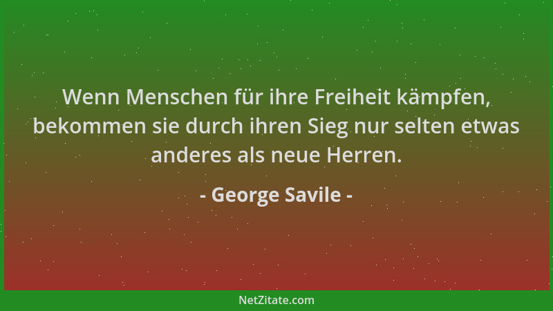 George Savile - Wenn Menschen für ihre Freiheit kämpfen, bekommen sie durch ihren Sieg nur selten etwas anderes als neue He...