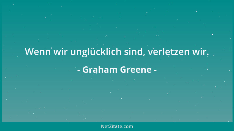 Graham Greene - Wenn wir unglücklich sind, verletzen wir....