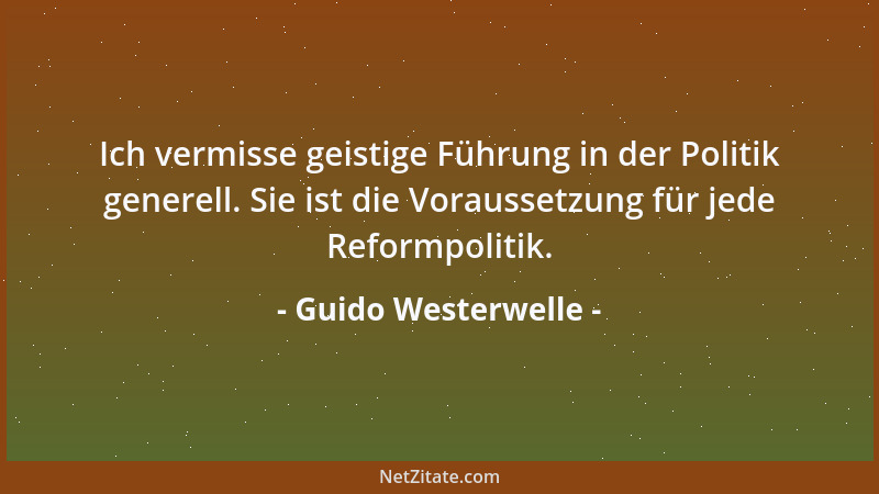 Guido Westerwelle - Ich vermisse geistige Führung in der Politik generell. Sie ist die Voraussetzung für jede Reformpolitik...