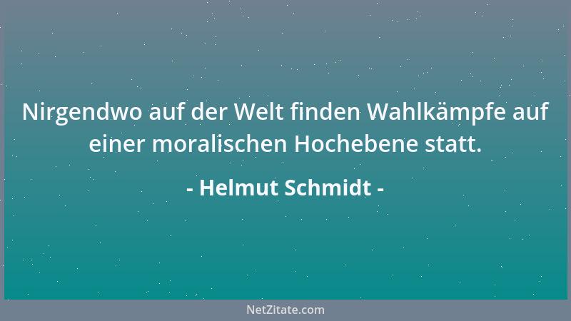 Helmut Schmidt - Nirgendwo auf der Welt finden Wahlkämpfe auf einer moralischen Hochebene statt....