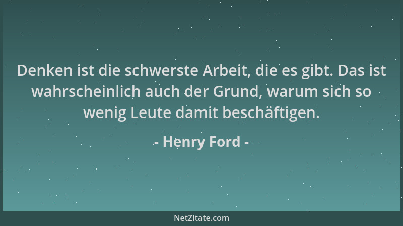 Henry Ford - Denken ist die schwerste Arbeit, die es gibt. Das ist wahrscheinlich auch der Grund, warum sich so wenig Leute...