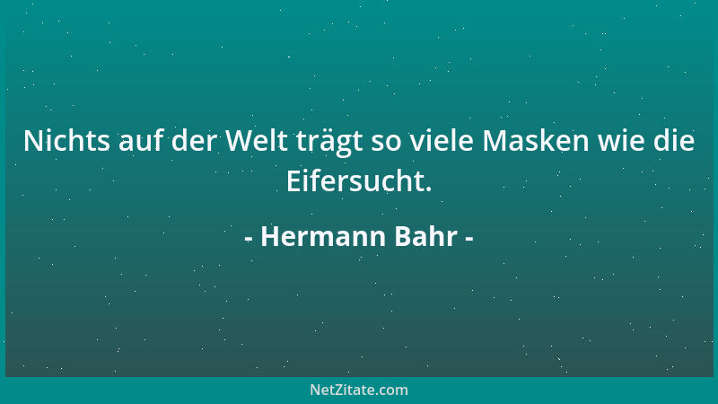 Hermann Bahr - Nichts auf der Welt trägt so viele Masken wie die Eifersucht....
