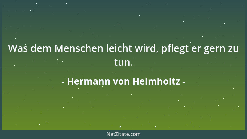 Hermann von Helmholtz - Was dem Menschen leicht wird, pflegt er gern zu tun....