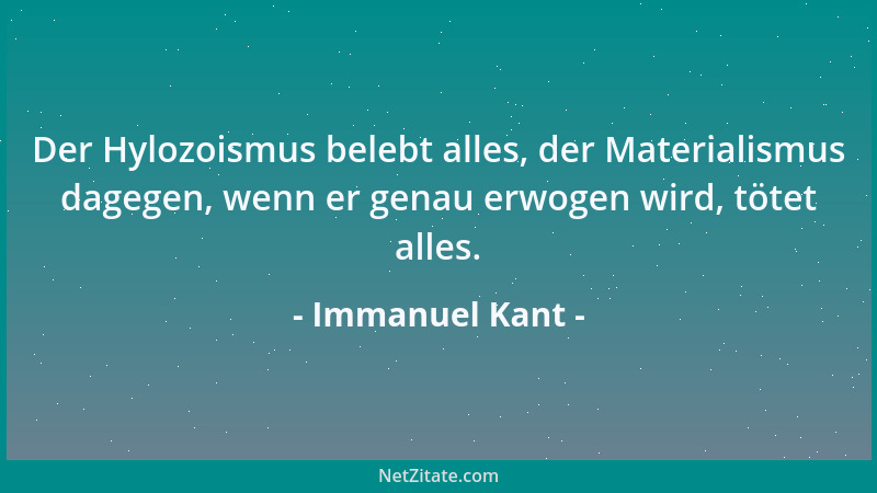 Immanuel Kant - Der Hylozoismus belebt alles, der Materialismus dagegen, wenn er genau erwogen wird, tötet alles....