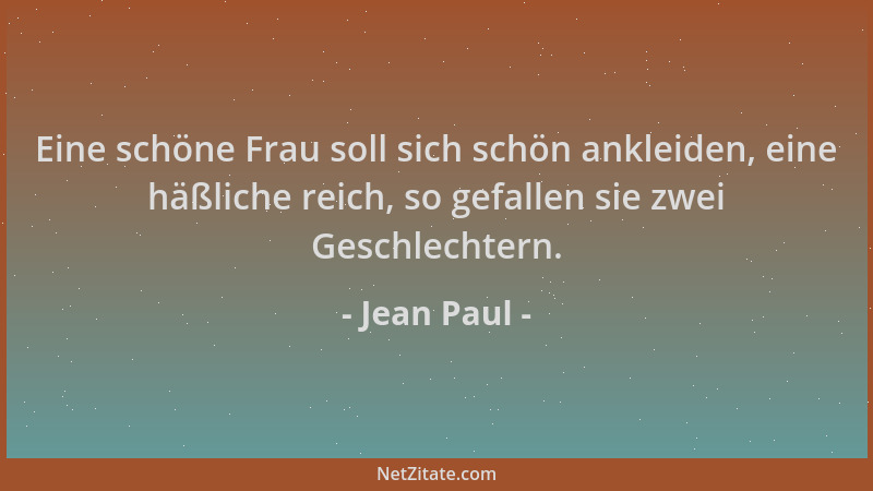 Jean Paul - Eine schöne Frau soll sich schön ankleiden, eine häßliche reich, so gefallen sie zwei Geschlechtern....