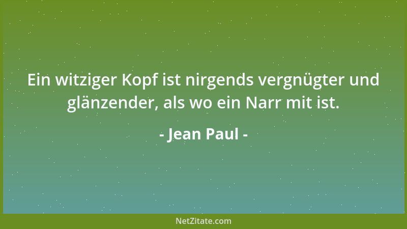 Jean Paul - Ein witziger Kopf ist nirgends vergnügter und glänzender, als wo ein Narr mit ist....