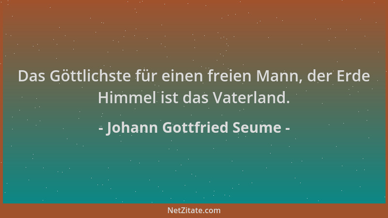Johann Gottfried Seume - Das Göttlichste für einen freien Mann, der Erde Himmel ist das Vaterland....
