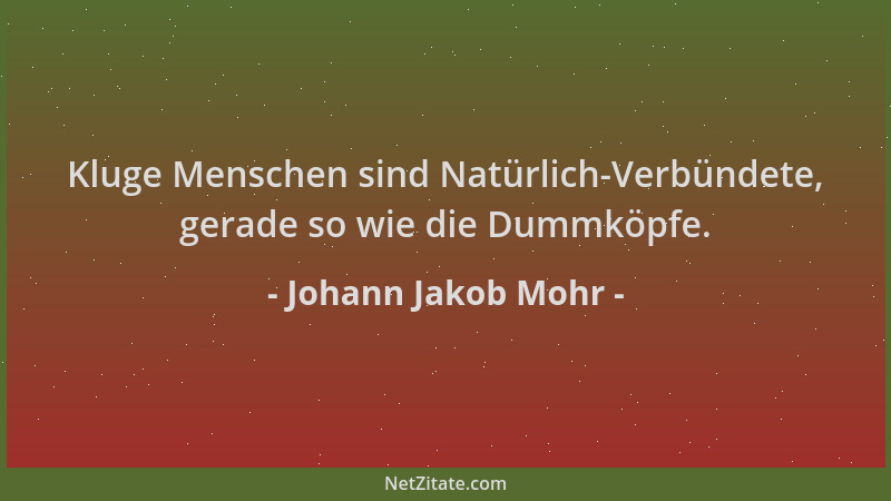 Johann Jakob Mohr - Kluge Menschen sind Natürlich-Verbündete, gerade so wie die Dummköpfe....