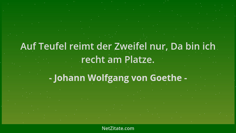 Johann Wolfgang von Goethe - Auf Teufel reimt der Zweifel nur, Da bin ich recht am Platze....