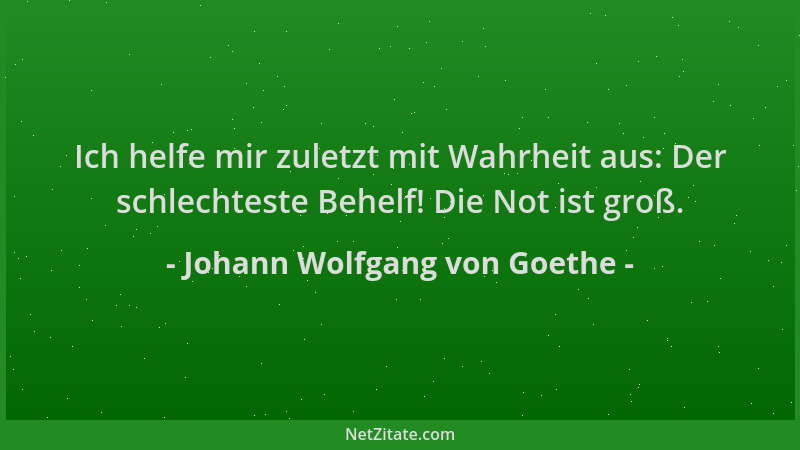 Johann Wolfgang von Goethe - Ich helfe mir zuletzt mit Wahrheit aus: Der schlechteste Behelf! Die Not ist groß....