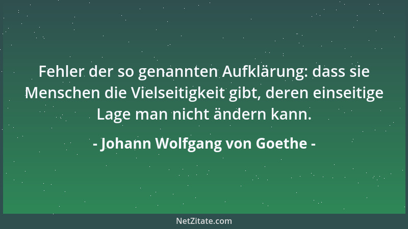 Johann Wolfgang von Goethe - Fehler der so genannten Aufklärung: dass sie Menschen die Vielseitigkeit gibt, deren einseitig...