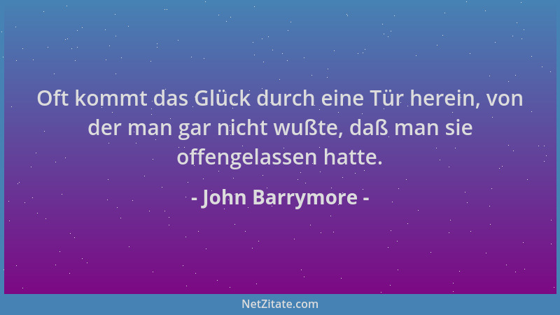 John Barrymore - Oft kommt das Glück durch eine Tür herein, von der man gar nicht wußte, daß man sie offengelassen hatte....