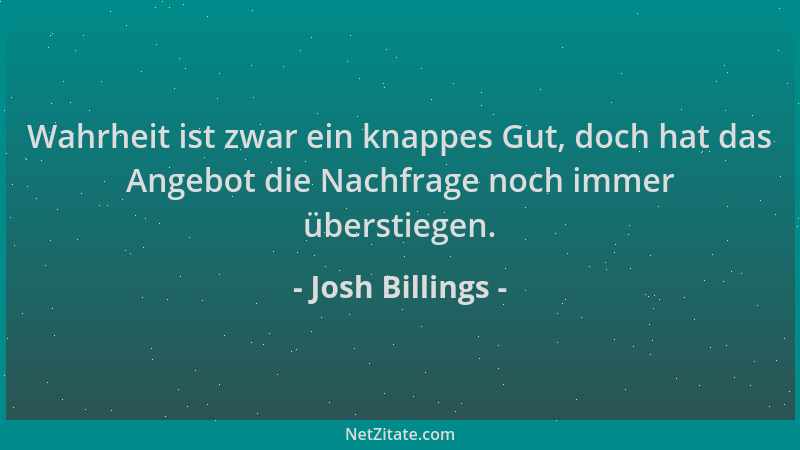 Josh Billings - Wahrheit ist zwar ein knappes Gut, doch hat das Angebot die Nachfrage noch immer überstiegen....