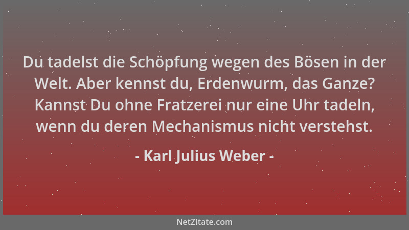 Karl Julius Weber - Du tadelst die Schöpfung wegen des Bösen in der Welt. Aber kennst du, Erdenwurm, das Ganze? Kannst Du o...