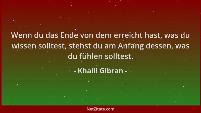 Khalil Gibran - Wenn du das Ende von dem erreicht hast, was du wissen solltest, stehst du am Anfang dessen, was du fühlen s...