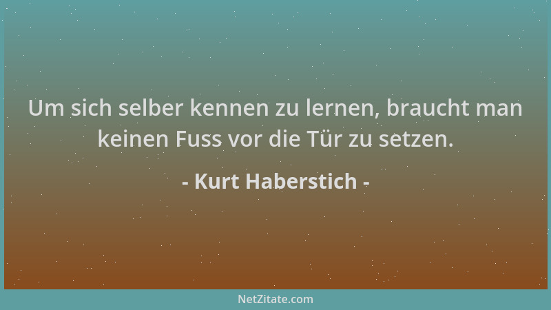 Kurt Haberstich - Um sich selber kennen zu lernen, braucht man keinen Fuss vor die Tür zu setzen....