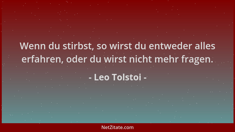 Leo Tolstoi - Wenn du stirbst, so wirst du entweder alles erfahren, oder du wirst nicht mehr fragen....