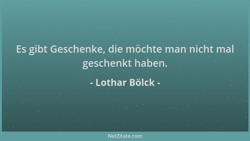 Lothar Bölck - Es gibt Geschenke, die möchte man nicht mal geschenkt haben....