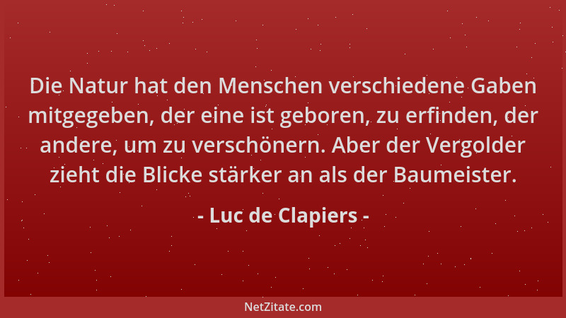 Luc de Clapiers - Die Natur hat den Menschen verschiedene Gaben mitgegeben, der eine ist geboren, zu erfinden, der andere,...