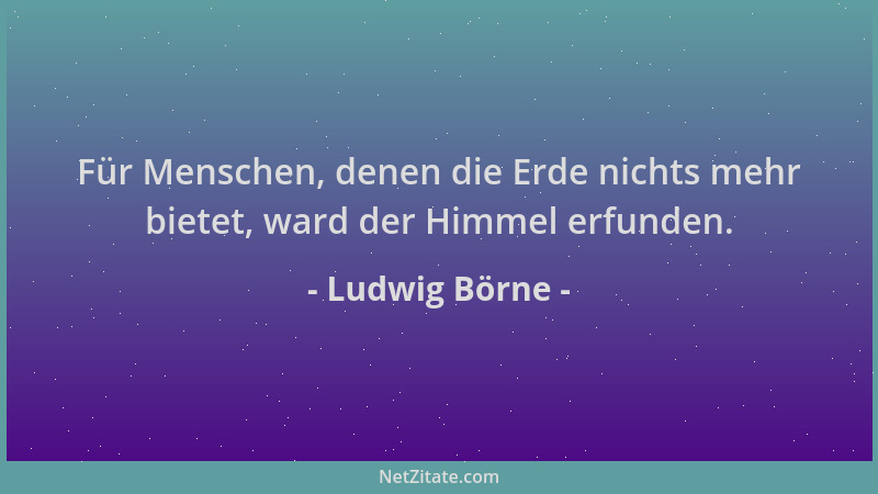 Ludwig Börne - Für Menschen, denen die Erde nichts mehr bietet, ward der Himmel erfunden....