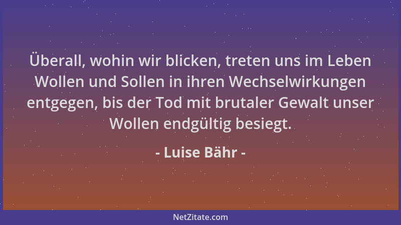 Luise Bähr - Überall, wohin wir blicken, treten uns im Leben Wollen und Sollen in ihren Wechselwirkungen entgegen, bis der...
