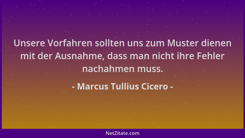 Marcus Tullius Cicero - Unsere Vorfahren sollten uns zum Muster dienen mit der Ausnahme, dass man nicht ihre Fehler nachahm...