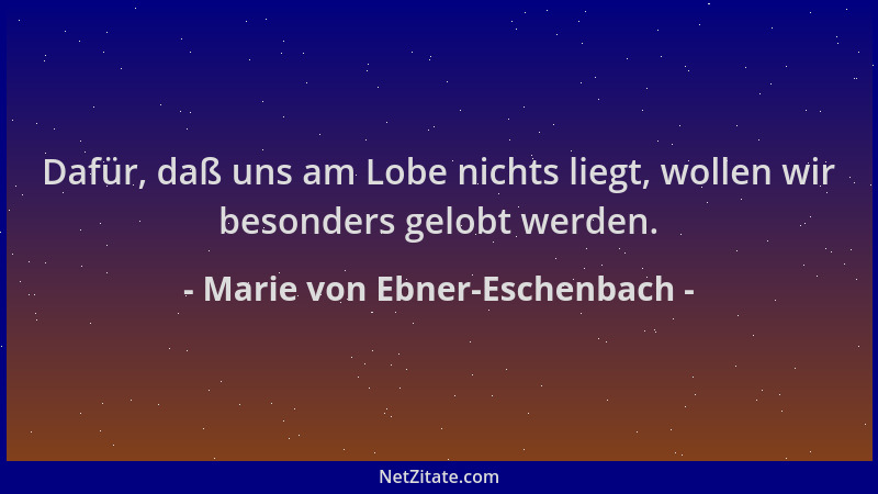 Marie von Ebner-Eschenbach - Dafür, daß uns am Lobe nichts liegt, wollen wir besonders gelobt werden....