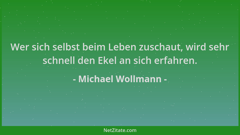 Michael Wollmann - Wer sich selbst beim Leben zuschaut, wird sehr schnell den Ekel an sich erfahren....