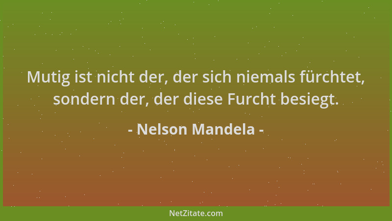Nelson Mandela - Mutig ist nicht der, der sich niemals fürchtet, sondern der, der diese Furcht besiegt....