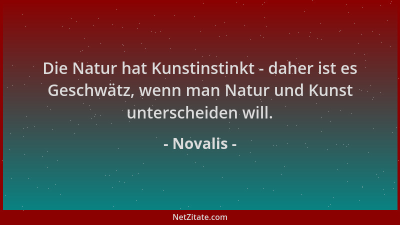 Novalis - Die Natur hat Kunstinstinkt - daher ist es Geschwätz, wenn man Natur und Kunst unterscheiden will....