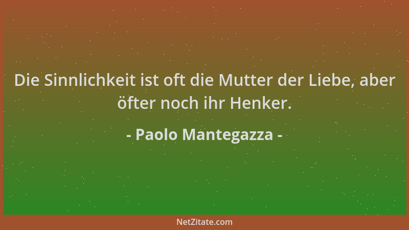 Paolo Mantegazza - Die Sinnlichkeit ist oft die Mutter der Liebe, aber öfter noch ihr Henker....