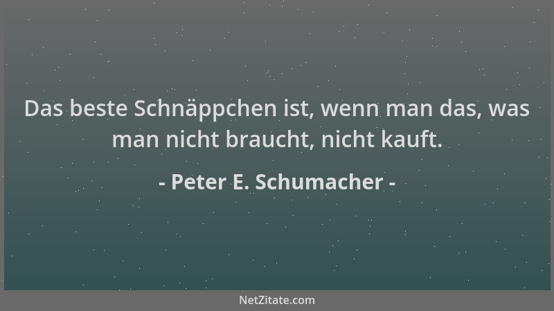 Peter E. Schumacher - Das beste Schnäppchen ist, wenn man das, was man nicht braucht, nicht kauft....