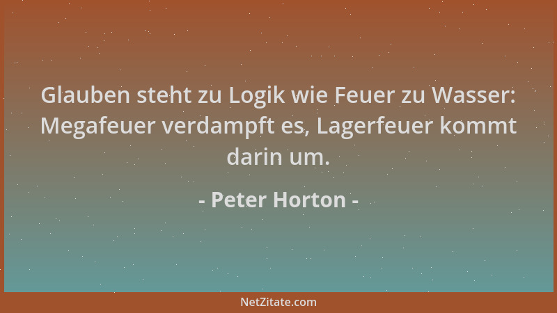 Peter Horton - Glauben steht zu Logik wie Feuer zu Wasser: Megafeuer verdampft es, Lagerfeuer kommt darin um....
