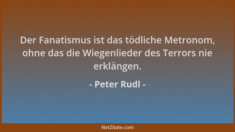 Peter Rudl - Der Fanatismus ist das tödliche Metronom, ohne das die Wiegenlieder des Terrors nie erklängen....