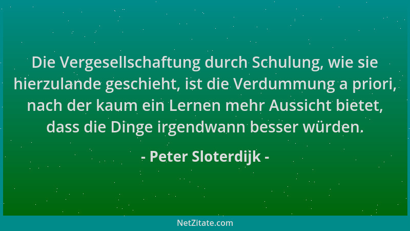 Peter Sloterdijk - Die Vergesellschaftung durch Schulung, wie sie hierzulande geschieht, ist die Verdummung a priori, nach...