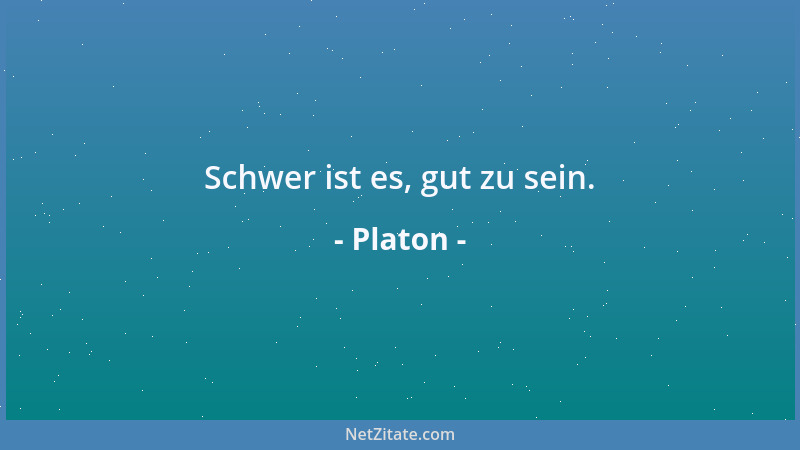 Platon - Schwer ist es, gut zu sein....
