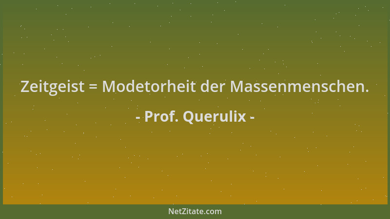 Prof. Querulix - Zeitgeist = Modetorheit der Massenmenschen....