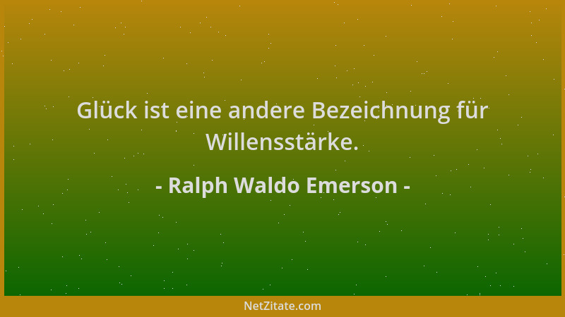 Ralph Waldo Emerson - Glück ist eine andere Bezeichnung für Willensstärke....