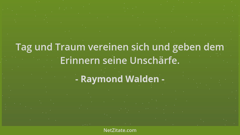 Raymond Walden - Tag und Traum vereinen sich und geben dem Erinnern seine Unschärfe....